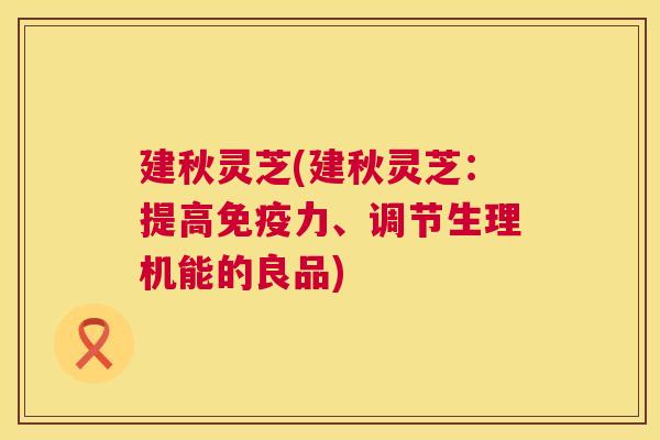 建秋灵芝(建秋灵芝：提高免疫力、调节生理机能的良品)  第1张
