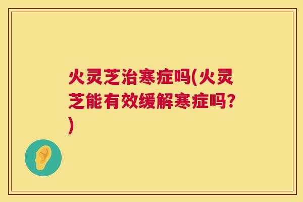 火灵芝治寒症吗(火灵芝能有效缓解寒症吗？)  第1张