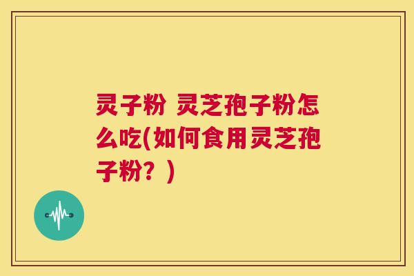 灵子粉 灵芝孢子粉怎么吃(如何食用灵芝孢子粉?) 第1张 灵子粉 灵芝孢子粉怎么吃(如何食用灵芝孢子粉?) 第1张
