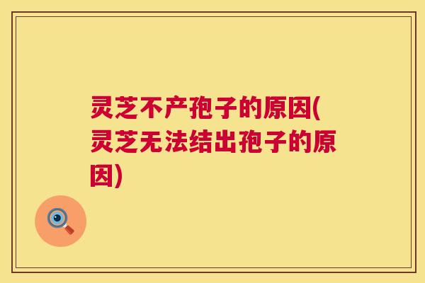 灵芝不产孢子的原因(灵芝无法结出孢子的原因) 第1张 灵芝不产孢子的原因(灵芝无法结出孢子的原因) 第1张
