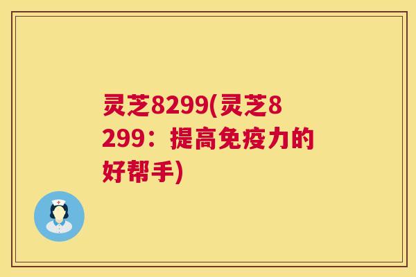 灵芝8299(灵芝8299:提高免疫力的好帮手) 第1张 灵芝8299(灵芝8299:提高免疫力的好帮手) 第1张