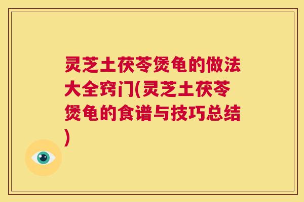 灵芝土茯苓煲龟的做法大全窍门(灵芝土茯苓煲龟的食谱与技巧总结) 第1张 灵芝土茯苓煲龟的做法大全窍门(灵芝土茯苓煲龟的食谱与技巧总结) 第1张