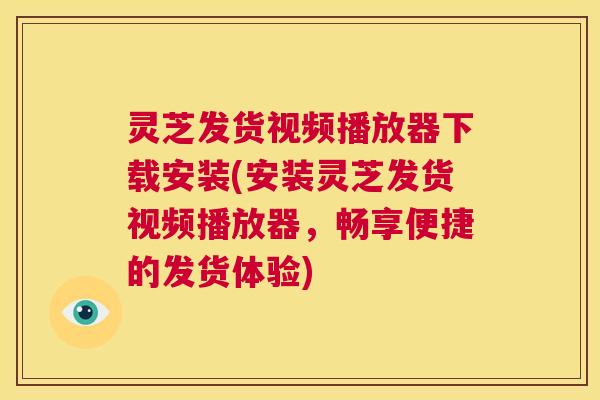 灵芝发货视频播放器下载安装(安装灵芝发货视频播放器，畅享便捷的发货体验)  第1张