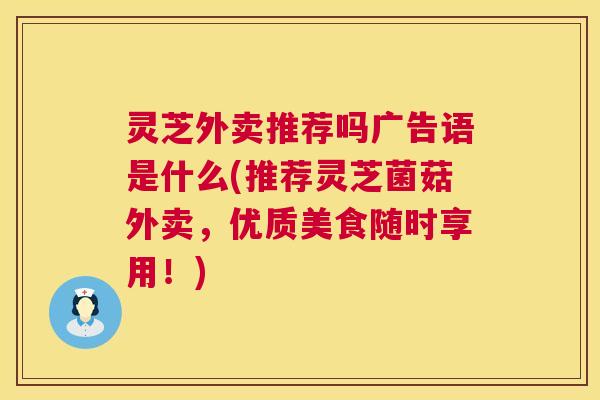 灵芝外卖推荐吗广告语是什么(推荐灵芝菌菇外卖，优质美食随时享用！)  第1张