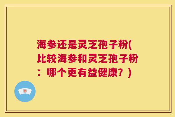 海参还是灵芝孢子粉(比较海参和灵芝孢子粉：哪个更有益健康？)  第1张