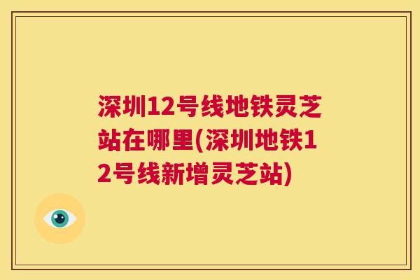 深圳12号线地铁灵芝站在哪里(深圳地铁12号线新增灵芝站) 第1张 深圳12号线地铁灵芝站在哪里(深圳地铁12号线新增灵芝站) 第1张