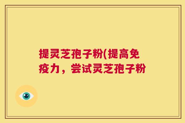 提灵芝孢子粉(提高免疫力，尝试灵芝孢子粉  第1张