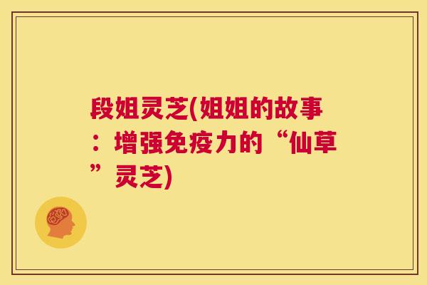 段姐灵芝(姐姐的故事：增强免疫力的“仙草”灵芝)  第1张