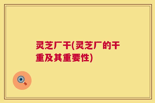 灵芝厂干(灵芝厂的干重及其重要性)  第1张