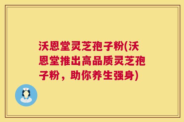 沃恩堂灵芝孢子粉(沃恩堂推出高品质灵芝孢子粉，助你养生强身)  第1张