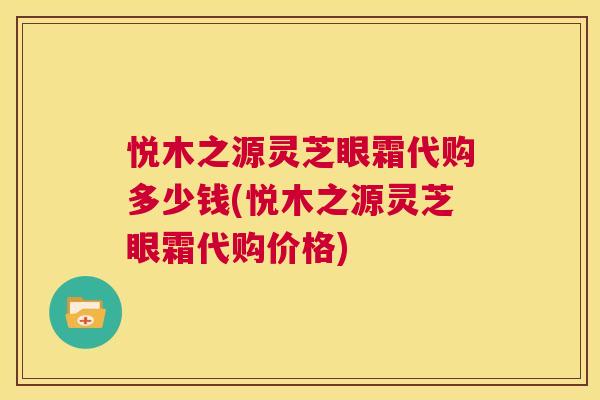 悦木之源灵芝眼霜代购多少钱(悦木之源灵芝眼霜代购价格)  第1张