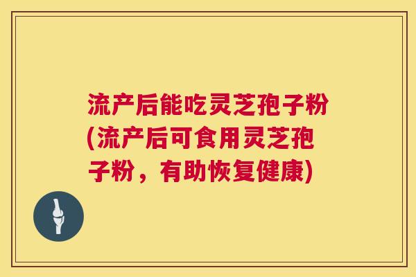 流产后能吃灵芝孢子粉(流产后可食用灵芝孢子粉，有助恢复健康)  第1张