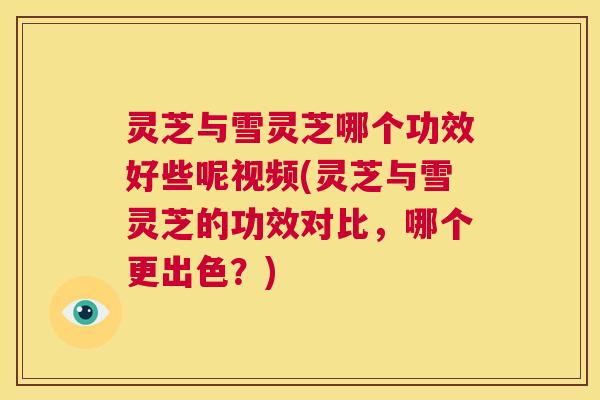灵芝与雪灵芝哪个功效好些呢视频(灵芝与雪灵芝的功效对比，哪个更出色？)  第1张