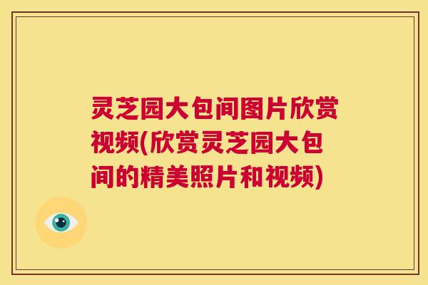 灵芝园大包间图片欣赏视频(欣赏灵芝园大包间的精美照片和视频)  第1张