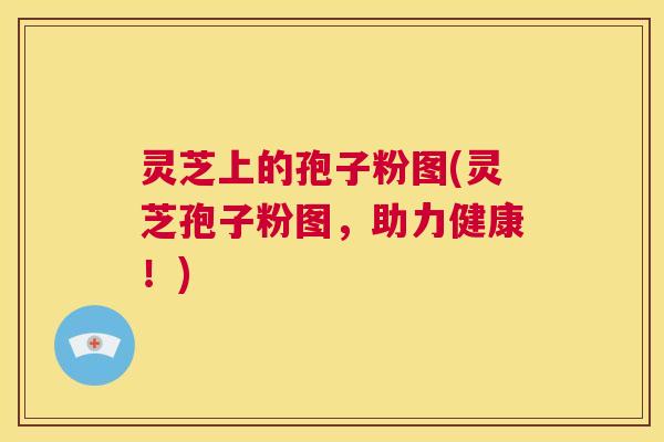 灵芝上的孢子粉图(灵芝孢子粉图，助力健康！)  第1张