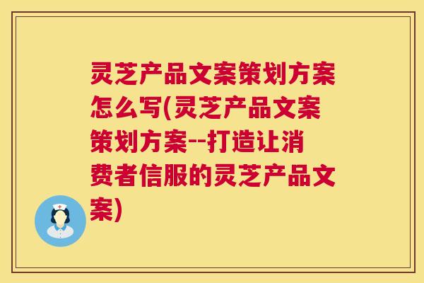 灵芝产品文案策划方案怎么写(灵芝产品文案策划方案--打造让消费者信服的灵芝产品文案)  第1张