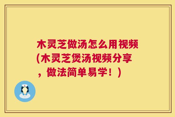 木灵芝做汤怎么用视频(木灵芝煲汤视频分享，做法简单易学！)  第1张