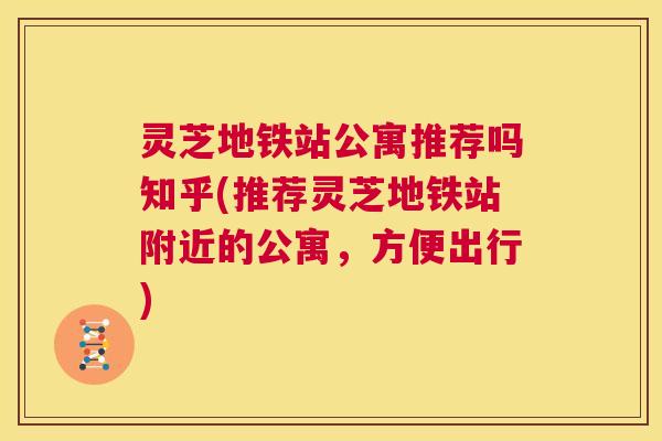 灵芝地铁站公寓推荐吗知乎(推荐灵芝地铁站附近的公寓,方便出行) 第1张 灵芝地铁站公寓推荐吗知乎(推荐灵芝地铁站附近的公寓,方便出行) 第1张