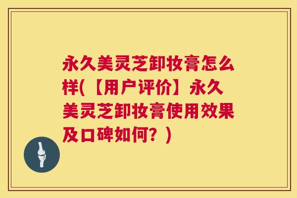 永久美灵芝卸妆膏怎么样(【用户评价】永久美灵芝卸妆膏使用效果及口碑如何?) 第1张 永久美灵芝卸妆膏怎么样(【用户评价】永久美灵芝卸妆膏使用效果及口碑如何?) 第1张