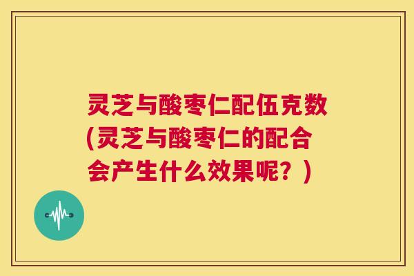 灵芝与酸枣仁配伍克数(灵芝与酸枣仁的配合会产生什么效果呢?) 第1张 灵芝与酸枣仁配伍克数(灵芝与酸枣仁的配合会产生什么效果呢?) 第1张