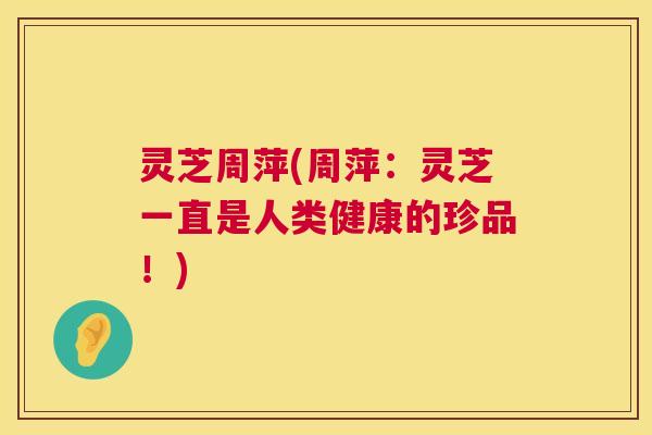 灵芝周萍(周萍：灵芝一直是人类健康的珍品！)  第1张