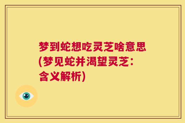 梦到蛇想吃灵芝啥意思(梦见蛇并渴望灵芝：含义解析)  第1张