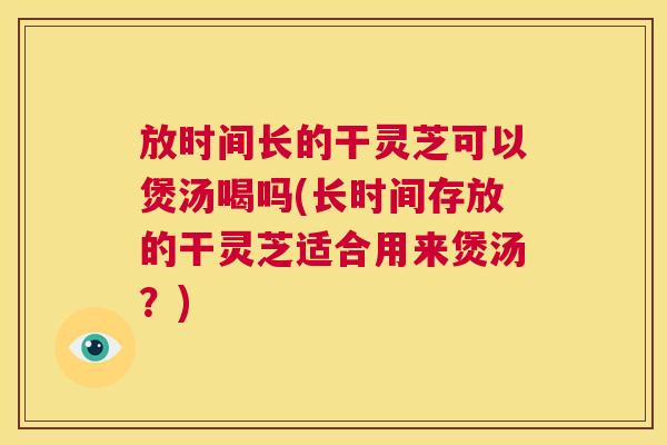 放时间长的干灵芝可以煲汤喝吗(长时间存放的干灵芝适合用来煲汤？)  第1张
