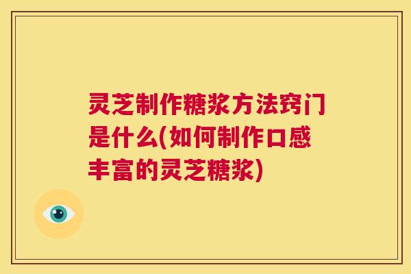 灵芝制作糖浆方法窍门是什么(如何制作口感丰富的灵芝糖浆) 第1张 灵芝制作糖浆方法窍门是什么(如何制作口感丰富的灵芝糖浆) 第1张