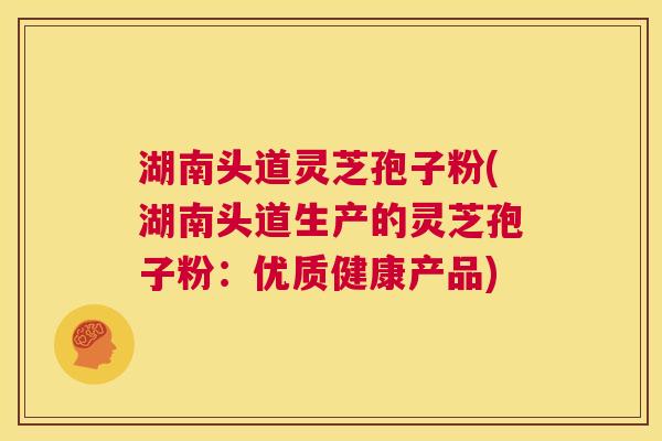 湖南头道灵芝孢子粉(湖南头道生产的灵芝孢子粉:优质健康产品) 第1张 湖南头道灵芝孢子粉(湖南头道生产的灵芝孢子粉:优质健康产品) 第1张