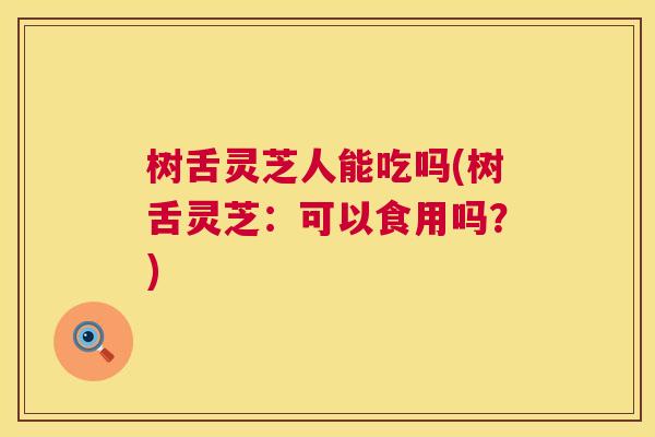 树舌灵芝人能吃吗(树舌灵芝：可以食用吗？)  第1张