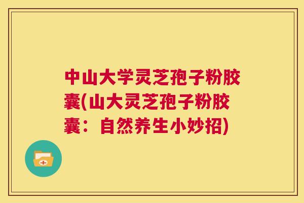 中山大学灵芝孢子粉胶囊(山大灵芝孢子粉胶囊：自然养生小妙招)  第1张