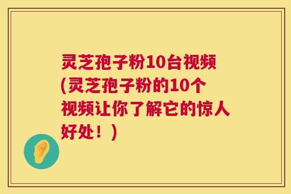 灵芝孢子粉10台视频(灵芝孢子粉的10个视频让你了解它的惊人好处！)  第1张