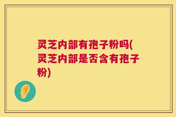 灵芝内部有孢子粉吗(灵芝内部是否含有孢子粉)  第1张