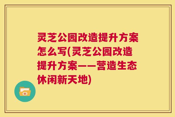 灵芝公园改造提升方案怎么写(灵芝公园改造提升方案——营造生态休闲新天地)  第1张
