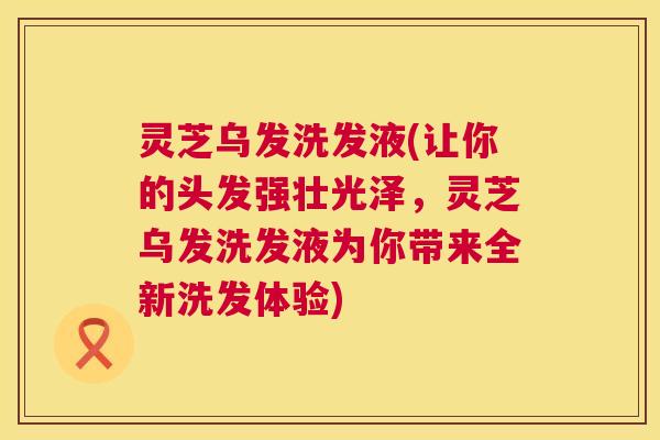灵芝乌发洗发液(让你的头发强壮光泽，灵芝乌发洗发液为你带来全新洗发体验)  第1张