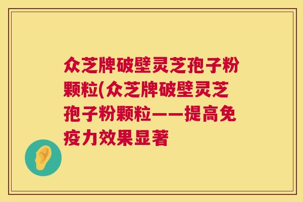 众芝牌破壁灵芝孢子粉颗粒(众芝牌破壁灵芝孢子粉颗粒——提高免疫力效果显著  第1张