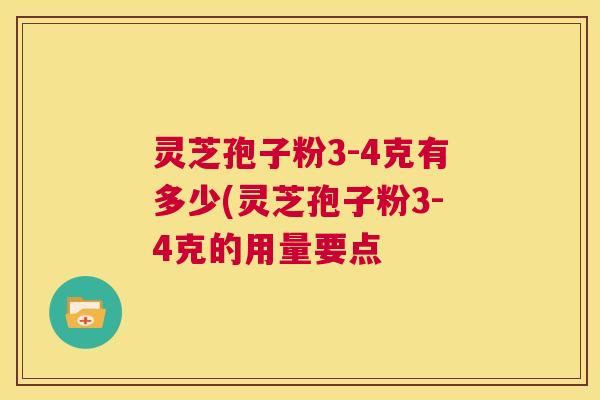 灵芝孢子粉3-4克有多少(灵芝孢子粉3-4克的用量要点  第1张