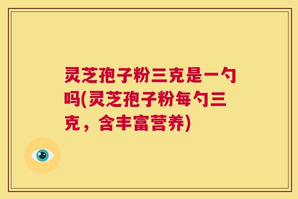 灵芝孢子粉三克是一勺吗(灵芝孢子粉每勺三克，含丰富营养)  第1张