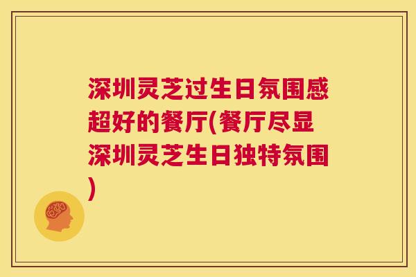深圳灵芝过生日氛围感超好的餐厅(餐厅尽显深圳灵芝生日独特氛围)  第1张