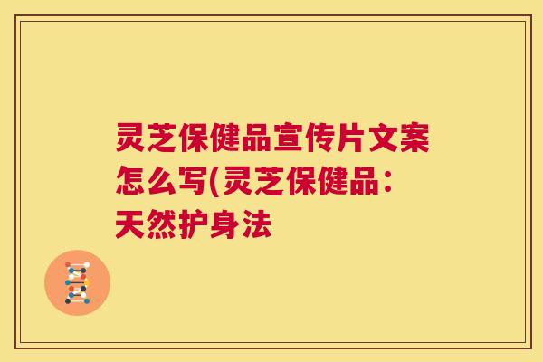 灵芝保健品宣传片文案怎么写(灵芝保健品：天然护身法  第1张