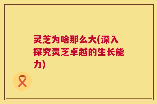 灵芝为啥那么大(深入探究灵芝卓越的生长能力)  第1张