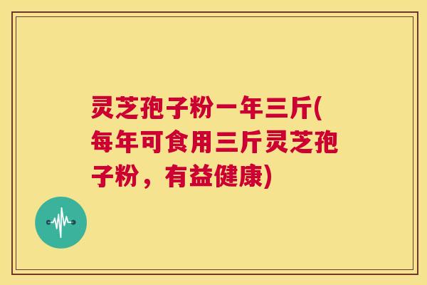 灵芝孢子粉一年三斤(每年可食用三斤灵芝孢子粉,有益健康) 第1张 灵芝孢子粉一年三斤(每年可食用三斤灵芝孢子粉,有益健康) 第1张