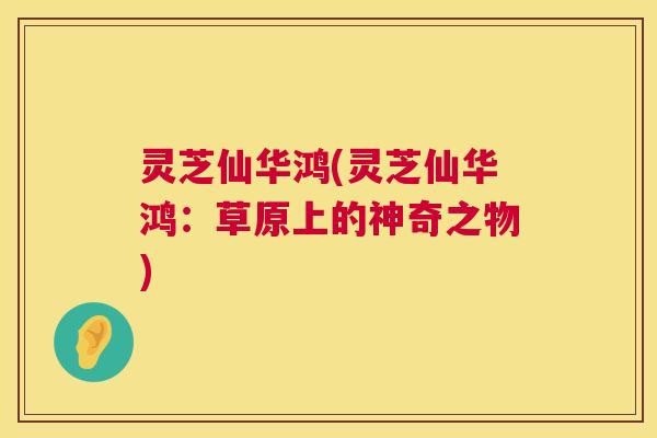 灵芝仙华鸿(灵芝仙华鸿:草原上的神奇之物) 第1张 灵芝仙华鸿(灵芝仙华鸿:草原上的神奇之物) 第1张