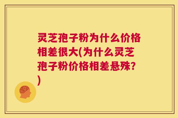 灵芝孢子粉为什么价格相差很大(为什么灵芝孢子粉价格相差悬殊？)  第1张