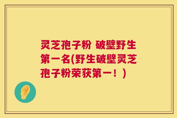 灵芝孢子粉 破壁野生第一名(野生破壁灵芝孢子粉荣获第一！)  第1张