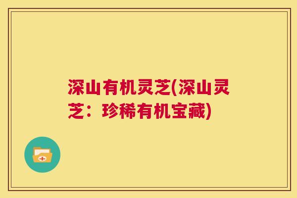 深山有机灵芝(深山灵芝：珍稀有机宝藏)  第1张