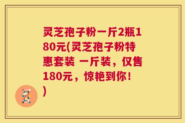 灵芝孢子粉一斤2瓶180元(灵芝孢子粉特惠套装 一斤装，仅售180元，惊艳到你！)  第1张