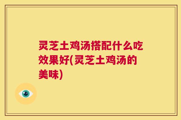 灵芝土鸡汤搭配什么吃效果好(灵芝土鸡汤的美味)  第1张