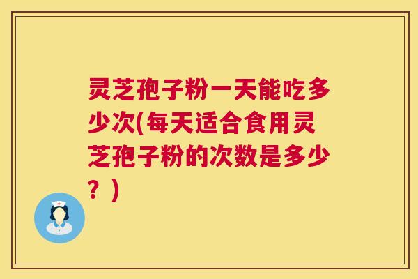 灵芝孢子粉一天能吃多少次(每天适合食用灵芝孢子粉的次数是多少?) 第1张 灵芝孢子粉一天能吃多少次(每天适合食用灵芝孢子粉的次数是多少?) 第1张