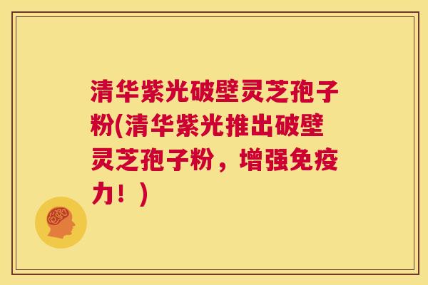 清华紫光破壁灵芝孢子粉(清华紫光推出破壁灵芝孢子粉,增强免疫力!) 第1张 清华紫光破壁灵芝孢子粉(清华紫光推出破壁灵芝孢子粉,增强免疫力!) 第1张